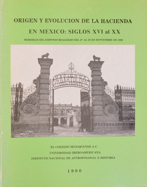 ORIGENES Y EVOLUCION DE LA HACIENDA EN MEXICO: SIGLOS XVI AL XX. MEMORIAS DEL SIMPOSIO REALIZADO DEL 27 AL 30 DE SEPTIEMBRE DE 1989