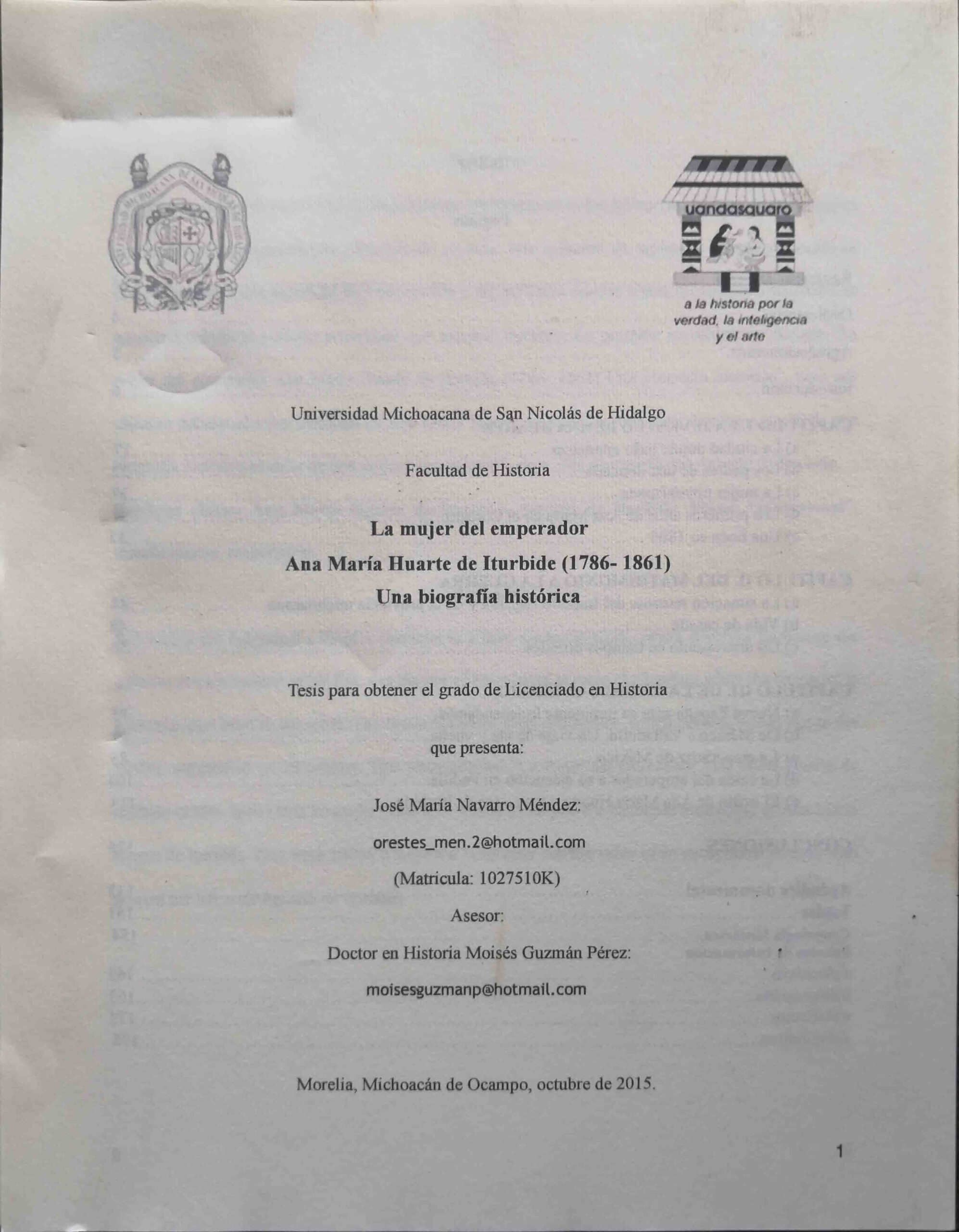 UNIVERSIDAD MICHOACAN DE SAN NICOLAS DE HIDALGO. FACULTAD DE HISTORIA. LA MUJER DEL EMPERADOR ANA MARIA HUARTE DE ITURBIDE (1786 - 1861) UNA BIOGRAFIA HISTORICA. TESIS PARA OBTENER EL GRADO DE LICENCIADO EN HISTORIA QUE PRESENTA: JOSE MARIA NAVARRO MENDEZ