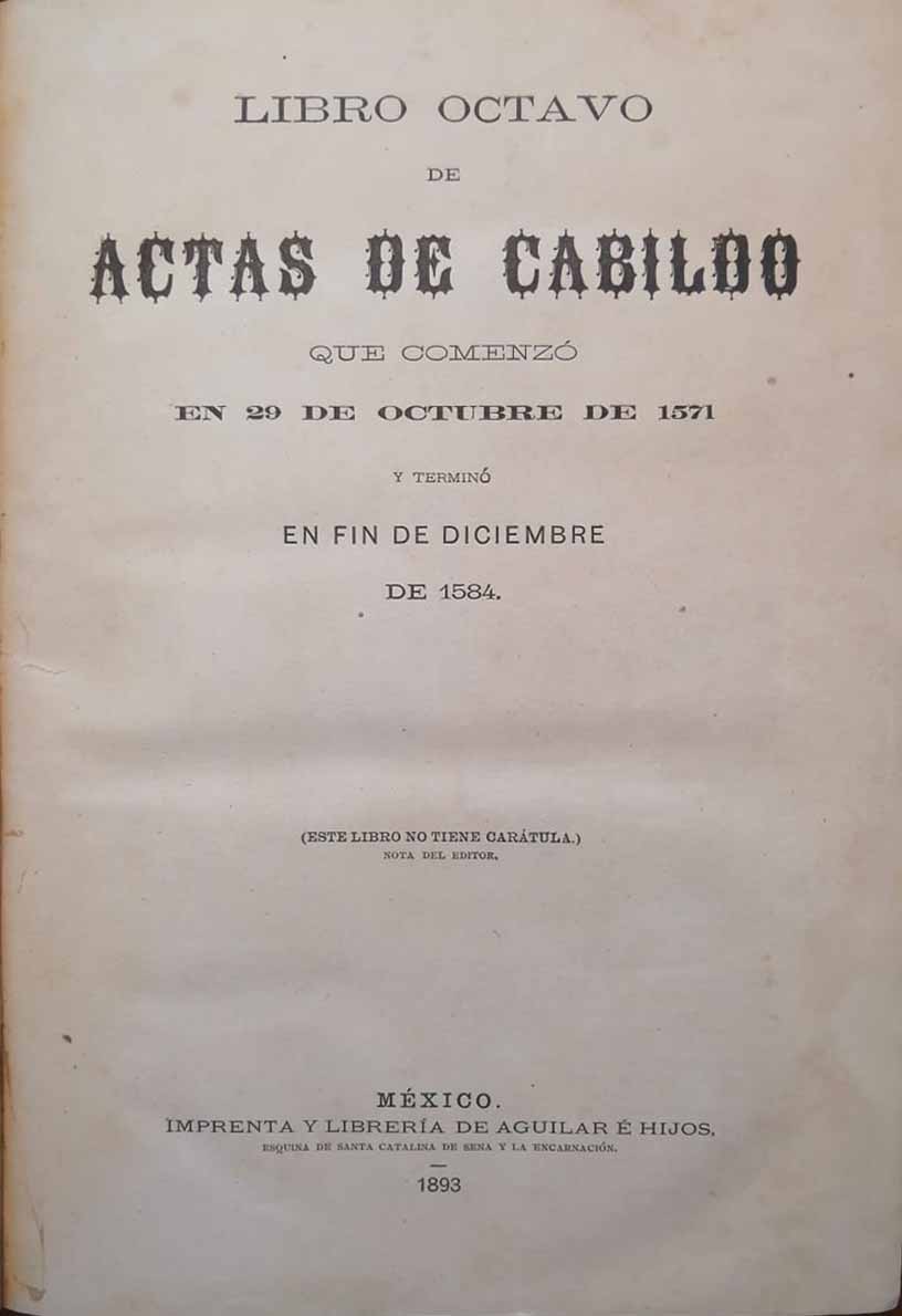 ACTAS DE CABILDO DE LA CIUDAD DE MEXICO. EDICION DEL "MUNICIPIO LIBRE".PUBLICADA POR SU PROPIETARIO Y DIRECTOR IGNACIO BEJARANO. LIBRO OCTAVO DE ACTAS DE CABILDO QUE COMENZO EN 29 DE OCTUBRE DE 1571 Y TERMINO EN FIN DE DICIEMBRE DE 1584